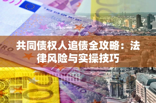 武汉共同债权人追债全攻略：法律风险与实操技巧
