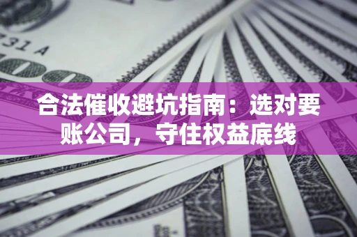 武汉合法催收避坑指南：选对要账公司，守住权益底线