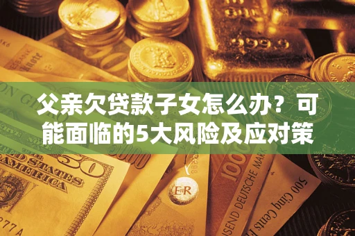 武汉父亲欠贷款子女怎么办?可能面临的5大风险及应对策略 武汉父亲欠贷款子女怎么办?可能面临的5大风险及应对策略