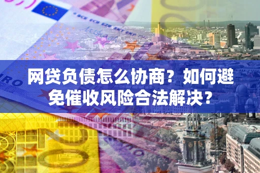 武汉网贷负债怎么协商？如何避免催收风险合法解决？