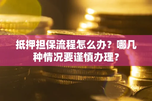 武汉抵押担保流程怎么办？哪几种情况要谨慎办理？