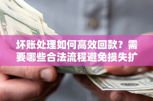 武汉坏账处理如何高效回款？需要哪些合法流程避免损失扩大？