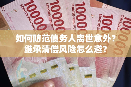武汉如何防范债务人离世意外？继承清偿风险怎么避？