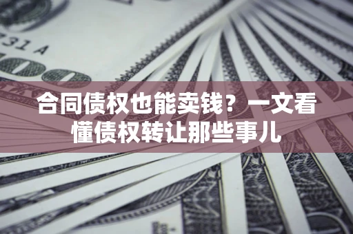 武汉合同债权也能卖钱？一文看懂债权转让那些事儿