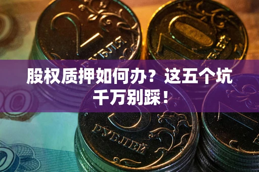 武汉股权质押如何办？这五个坑千万别踩！