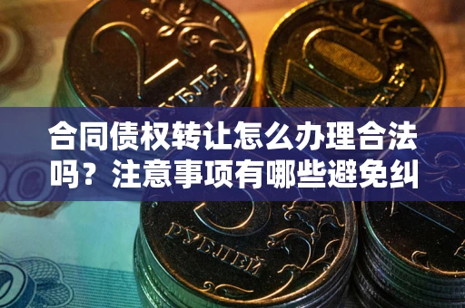 武汉合同债权转让怎么办理合法吗？注意事项有哪些避免纠纷？