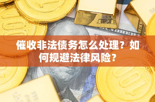武汉催收非法债务怎么处理？如何规避法律风险？