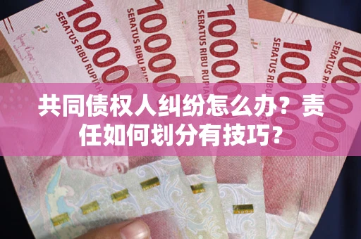 武汉共同债权人纠纷怎么办？责任如何划分有技巧？