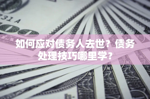 武汉如何应对债务人去世？债务处理技巧哪里学？