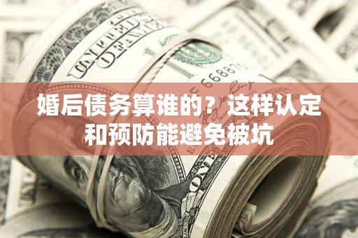 武汉婚后债务算谁的？这样认定和预防能避免被坑