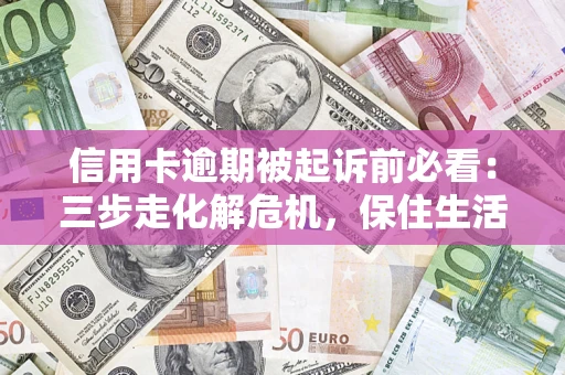 武汉信用卡逾期被起诉前必看：三步走化解危机，保住生活尊严