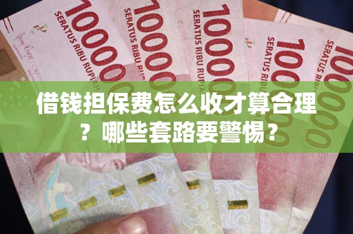 武汉借钱担保费怎么收才算合理？哪些套路要警惕？