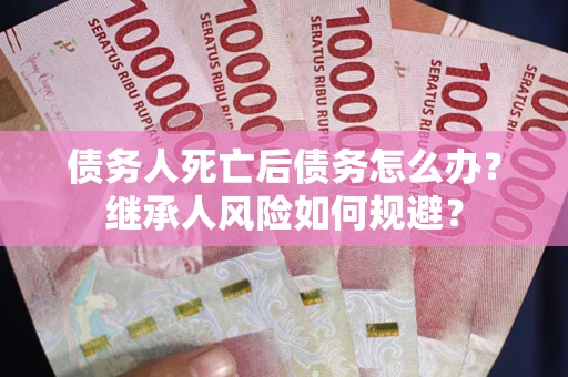 武汉债务人死亡后债务怎么办？继承人风险如何规避？