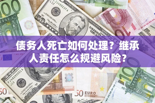 武汉债务人死亡如何处理?继承人责任怎么规避风险? 武汉债务人死亡如何处理?继承人责任怎么规避风险?