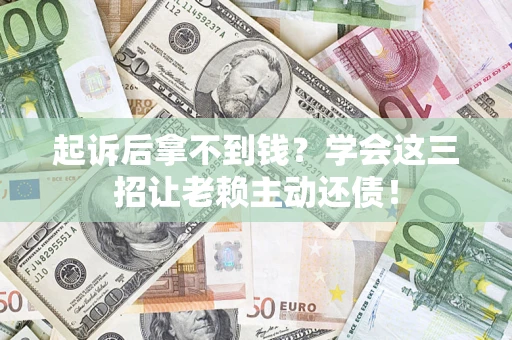 武汉起诉后拿不到钱？学会这三招让老赖主动还债！