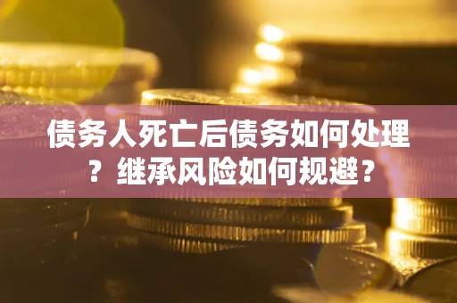 武汉债务人死亡后债务如何处理？继承风险如何规避？