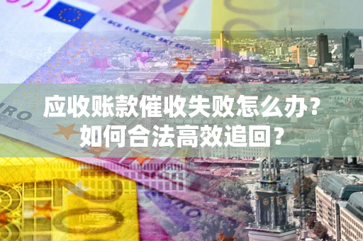 武汉应收账款催收失败怎么办？如何合法高效追回？