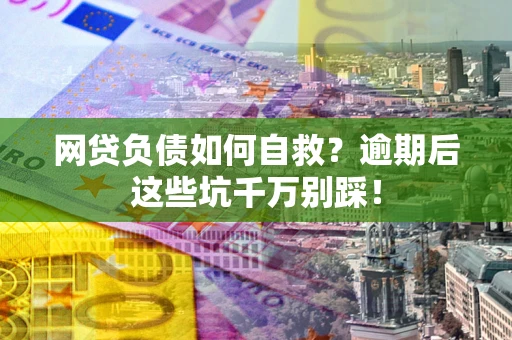 武汉网贷负债如何自救？逾期后这些坑千万别踩！