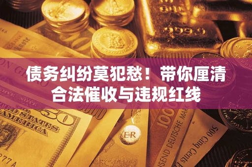 武汉债务纠纷莫犯愁！带你厘清合法催收与违规红线