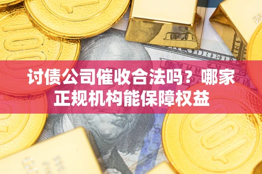 武汉讨债公司催收合法吗？哪家正规机构能保障权益