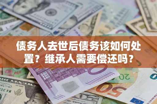 武汉债务人去世后债务该如何处置？继承人需要偿还吗？