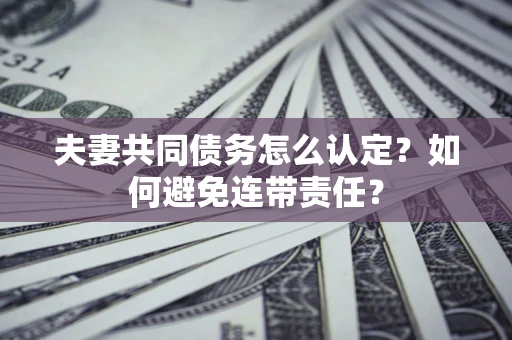 武汉夫妻共同债务怎么认定？如何避免连带责任？