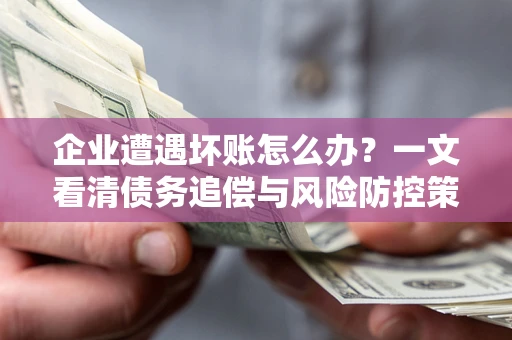 武汉企业遭遇坏账怎么办？一文看清债务追偿与风险防控策略