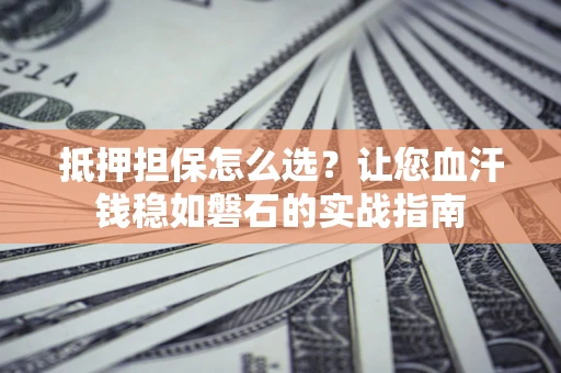 武汉抵押担保怎么选？让您血汗钱稳如磐石的实战指南