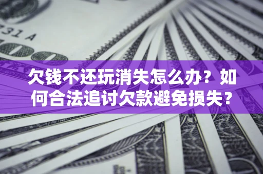 武汉欠钱不还玩消失怎么办?如何合法追讨欠款避免损失? 武汉欠钱不还玩消失怎么办?如何合法追讨欠款避免损失?