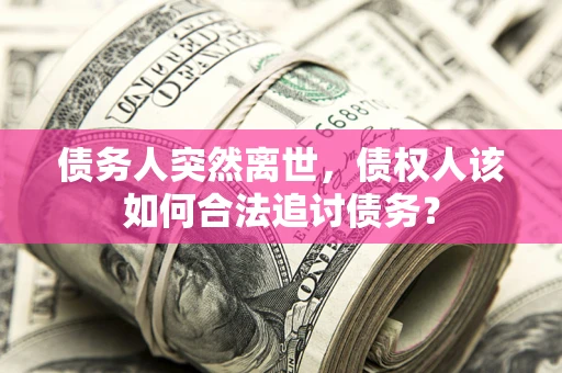 武汉债务人突然离世，债权人该如何合法追讨债务？