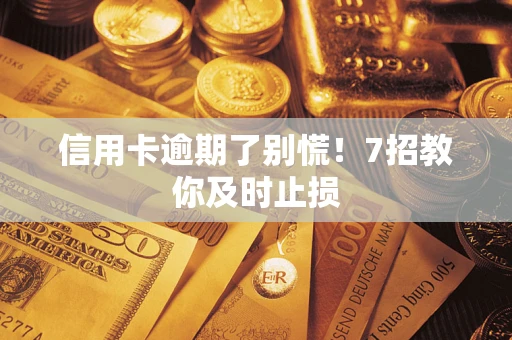 武汉信用卡逾期了别慌！7招教你及时止损