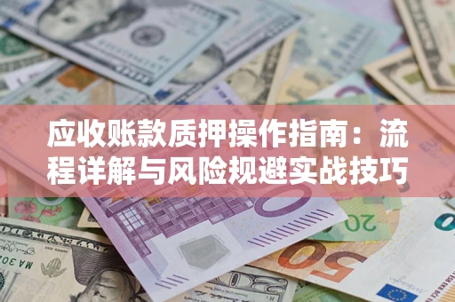 武汉应收账款质押操作指南:流程详解与风险规避实战技巧 武汉应收账款质押操作指南:流程详解与风险规避实战技巧