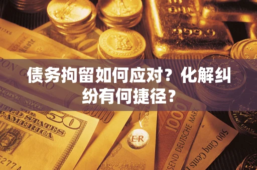 武汉债务拘留如何应对？化解纠纷有何捷径？