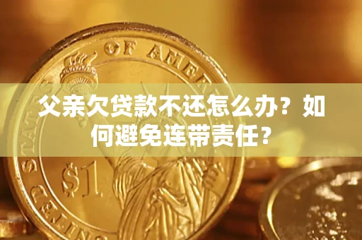 武汉父亲欠贷款不还怎么办？如何避免连带责任？