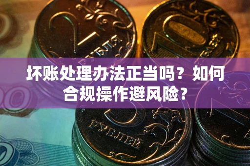 武汉坏账处理办法正当吗？如何合规操作避风险？