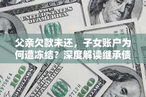 武汉父亲欠款未还，子女账户为何遭冻结？深度解读继承债务迷局