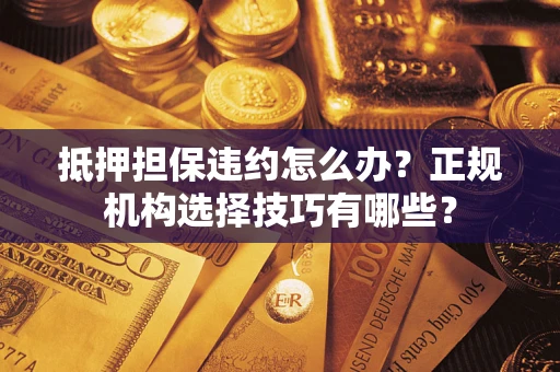 武汉抵押担保违约怎么办？正规机构选择技巧有哪些？