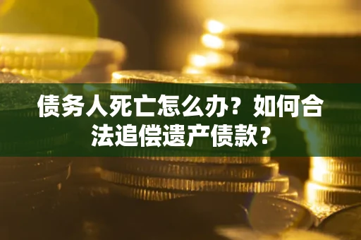 武汉债务人死亡怎么办？如何合法追偿遗产债款？