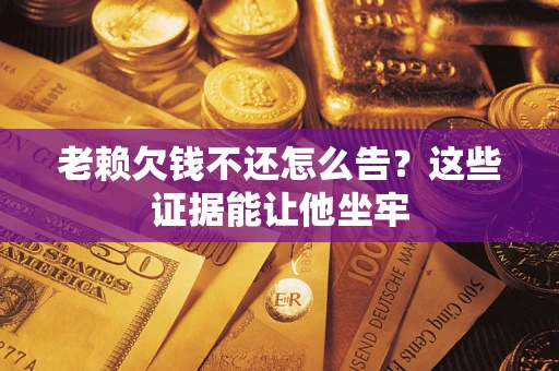 武汉老赖欠钱不还怎么告？这些证据能让他坐牢