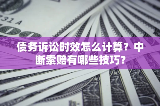 武汉债务诉讼时效怎么计算？中断索赔有哪些技巧？