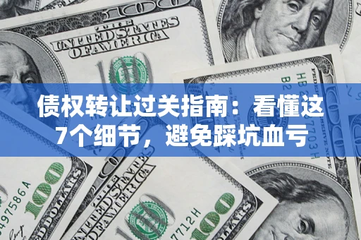 武汉债权转让过关指南：看懂这7个细节，避免踩坑血亏