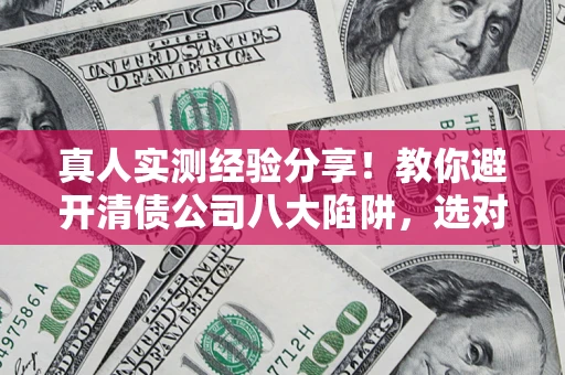 武汉真人实测经验分享！教你避开清债公司八大陷阱，选对机构少走十年弯路