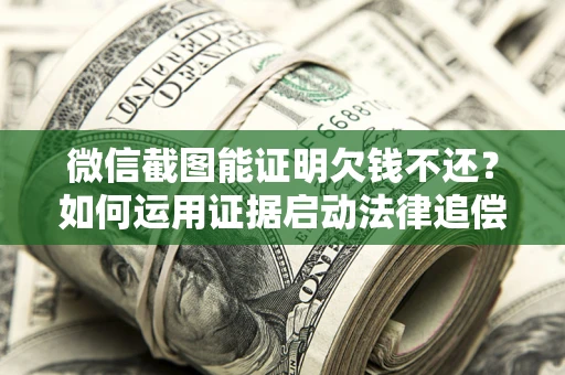 武汉微信截图能证明欠钱不还？如何运用证据启动法律追偿程序？