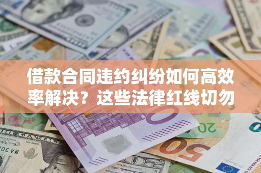 武汉借款合同违约纠纷如何高效率解决？这些法律红线切勿触碰