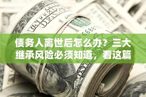 武汉债务人离世后怎么办？三大继承风险必须知道，看这篇就够了