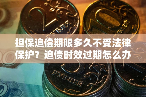 武汉担保追偿期限多久不受法律保护？追债时效过期怎么办？