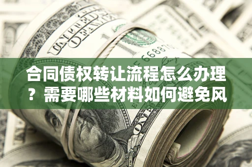 武汉合同债权转让流程怎么办理？需要哪些材料如何避免风险？