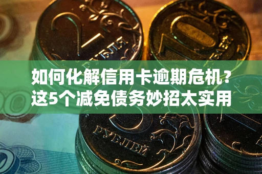 武汉如何化解信用卡逾期危机？这5个减免债务妙招太实用