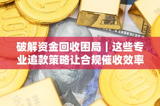 武汉破解资金回收困局｜这些专业追款策略让合规催收效率翻倍