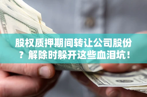 武汉股权质押期间转让公司股份？解除时躲开这些血泪坑！